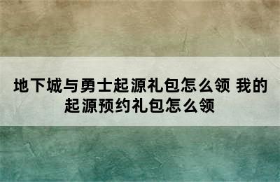 地下城与勇士起源礼包怎么领 我的起源预约礼包怎么领